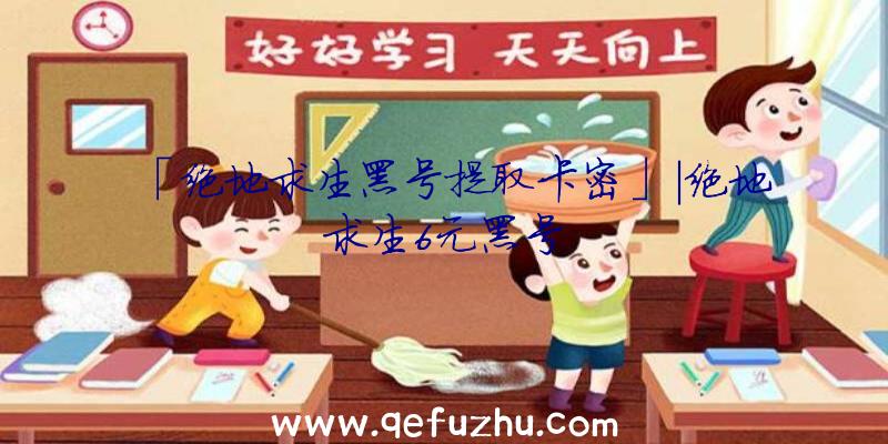 「绝地求生黑号提取卡密」|绝地求生6元黑号